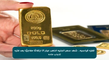 قفزة قياسية.. شهد سعر الجنيه الذهب عيار 21 ارتفاعًا مفاجئًا بعد فترة تذبذب حادة